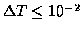 $\Delta T \leq 10^{-2}$